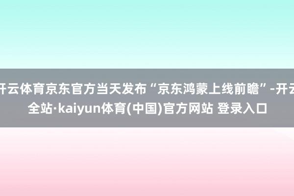 开云体育京东官方当天发布“京东鸿蒙上线前瞻”-开云全站·kaiyun体育(中国)官方网站 登录入口