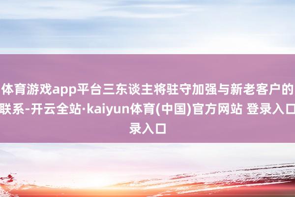 体育游戏app平台　　三东谈主将驻守加强与新老客户的联系-开云全站·kaiyun体育(中国)官方网站 登录入口