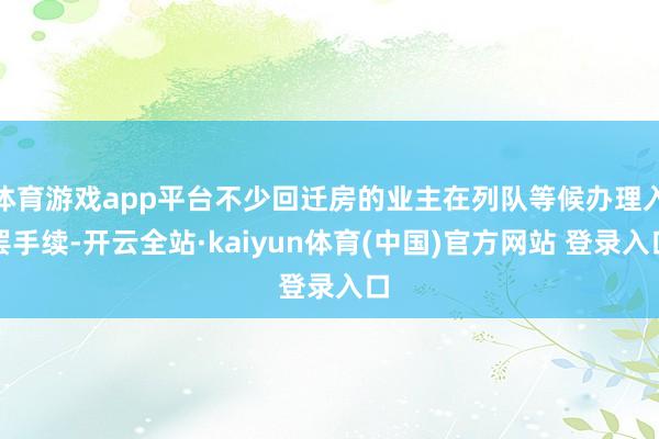 体育游戏app平台不少回迁房的业主在列队等候办理入罢手续-开云全站·kaiyun体育(中国)官方网站 登录入口