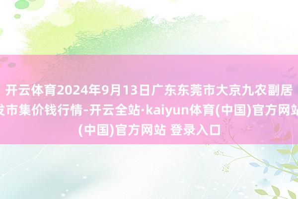 开云体育2024年9月13日广东东莞市大京九农副居品中心批发市集价钱行情-开云全站·kaiyun体育(中国)官方网站 登录入口