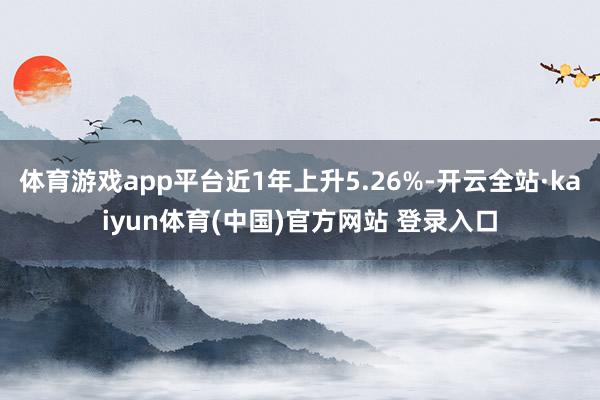 体育游戏app平台近1年上升5.26%-开云全站·kaiyun体育(中国)官方网站 登录入口