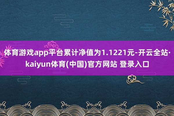 体育游戏app平台累计净值为1.1221元-开云全站·kaiyun体育(中国)官方网站 登录入口