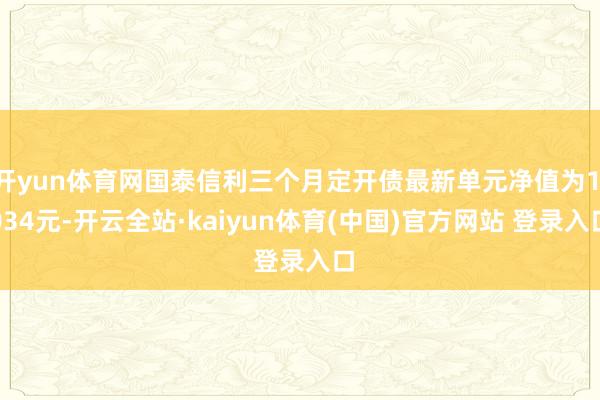 开yun体育网国泰信利三个月定开债最新单元净值为1.034元-开云全站·kaiyun体育(中国)官方网站 登录入口