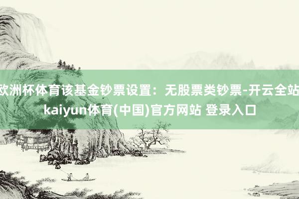 欧洲杯体育该基金钞票设置：无股票类钞票-开云全站·kaiyun体育(中国)官方网站 登录入口