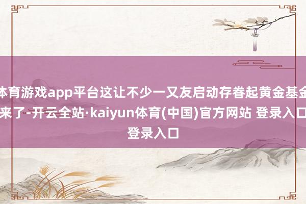 体育游戏app平台这让不少一又友启动存眷起黄金基金来了-开云全站·kaiyun体育(中国)官方网站 登录入口