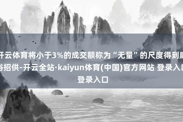 开云体育将小于3%的成交额称为“无量”的尺度得到庸俗招供-开云全站·kaiyun体育(中国)官方网站 登录入口