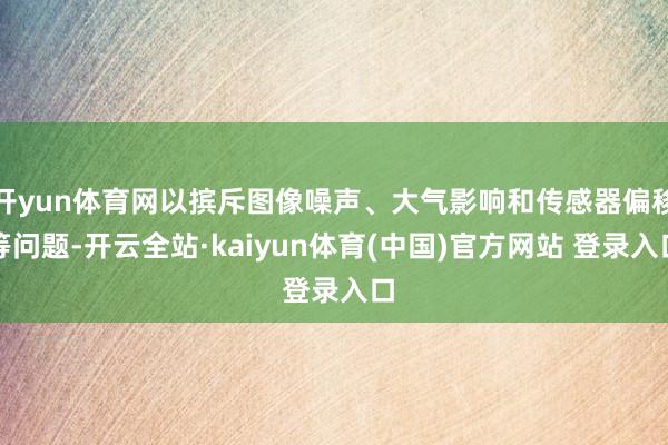 开yun体育网以摈斥图像噪声、大气影响和传感器偏移等问题-开云全站·kaiyun体育(中国)官方网站 登录入口