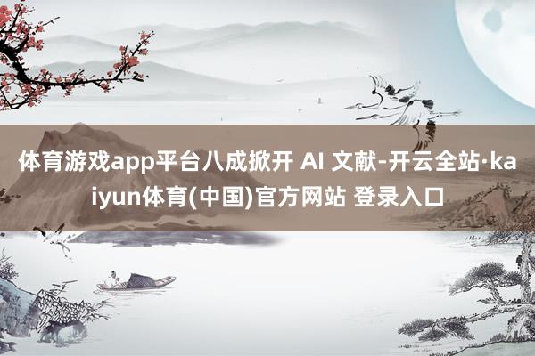 体育游戏app平台八成掀开 AI 文献-开云全站·kaiyun体育(中国)官方网站 登录入口