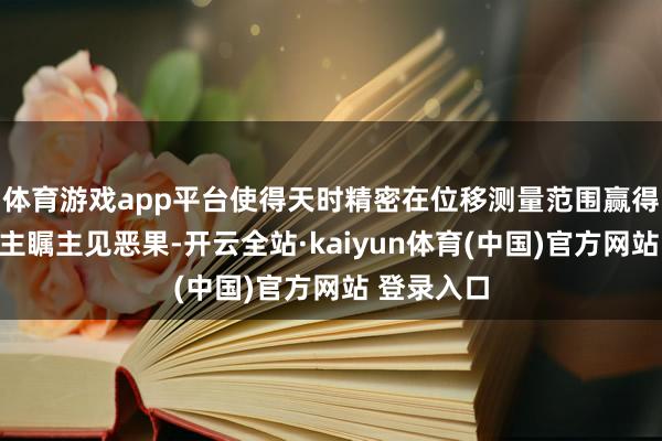 体育游戏app平台使得天时精密在位移测量范围赢得了令东谈主瞩主见恶果-开云全站·kaiyun体育(中国)官方网站 登录入口