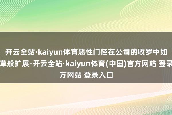 开云全站·kaiyun体育恶性门径在公司的收罗中如同野草般扩展-开云全站·kaiyun体育(中国)官方网站 登录入口