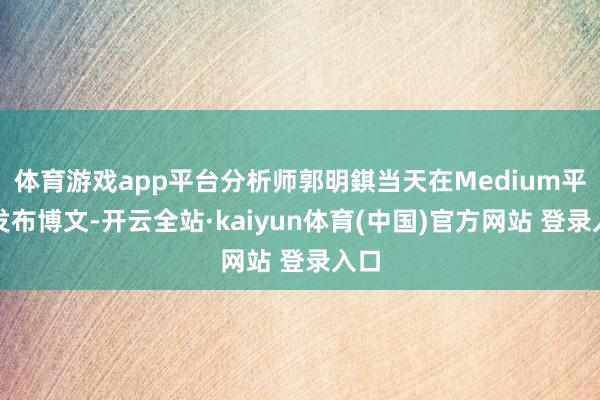 体育游戏app平台分析师郭明錤当天在Medium平台发布博文-开云全站·kaiyun体育(中国)官方网站 登录入口