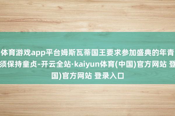 体育游戏app平台姆斯瓦蒂国王要求参加盛典的年青女性必须保持童贞-开云全站·kaiyun体育(中国)官方网站 登录入口