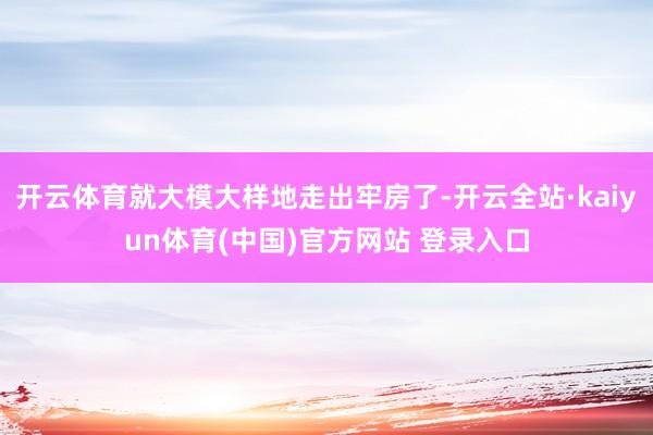 开云体育就大模大样地走出牢房了-开云全站·kaiyun体育(中国)官方网站 登录入口