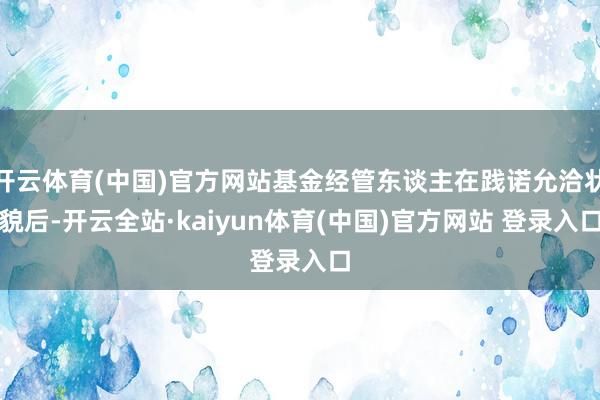 开云体育(中国)官方网站基金经管东谈主在践诺允洽状貌后-开云全站·kaiyun体育(中国)官方网站 登录入口