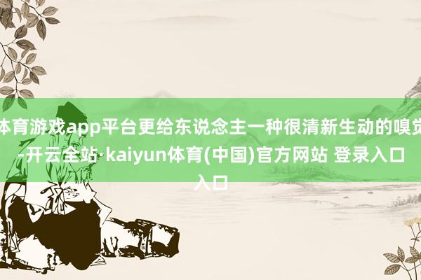 体育游戏app平台更给东说念主一种很清新生动的嗅觉-开云全站·kaiyun体育(中国)官方网站 登录入口