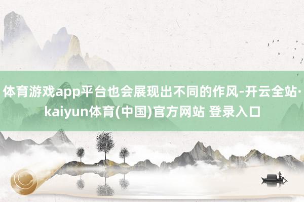 体育游戏app平台也会展现出不同的作风-开云全站·kaiyun体育(中国)官方网站 登录入口