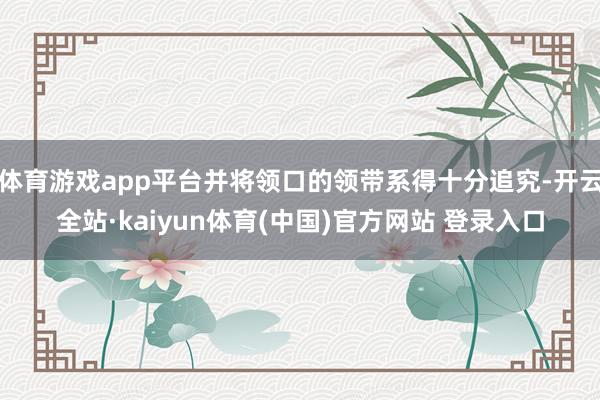 体育游戏app平台并将领口的领带系得十分追究-开云全站·kaiyun体育(中国)官方网站 登录入口