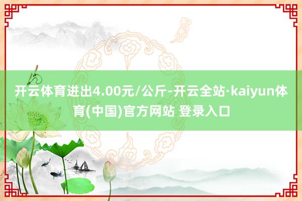 开云体育进出4.00元/公斤-开云全站·kaiyun体育(中国)官方网站 登录入口