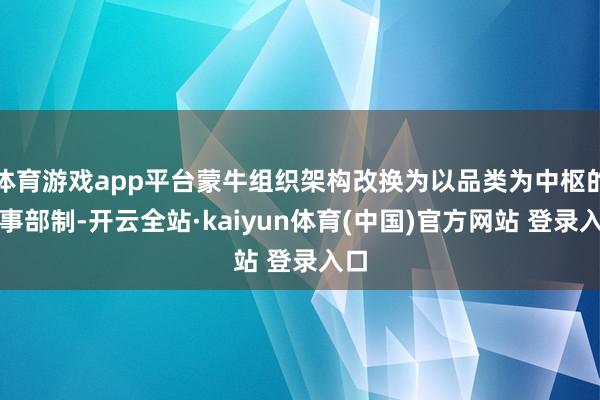 体育游戏app平台蒙牛组织架构改换为以品类为中枢的做事部制-开云全站·kaiyun体育(中国)官方网站 登录入口