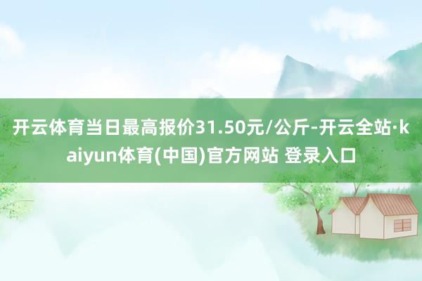 开云体育当日最高报价31.50元/公斤-开云全站·kaiyun体育(中国)官方网站 登录入口