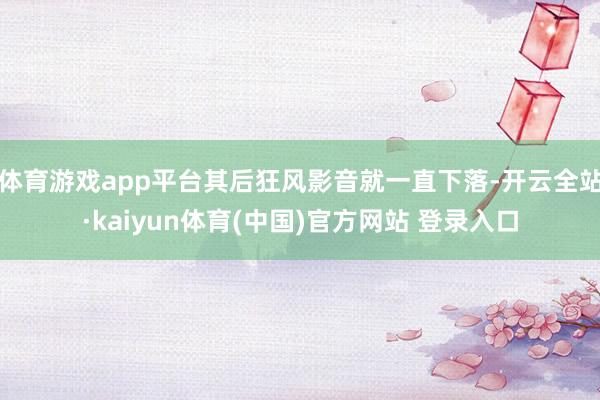 体育游戏app平台其后狂风影音就一直下落-开云全站·kaiyun体育(中国)官方网站 登录入口