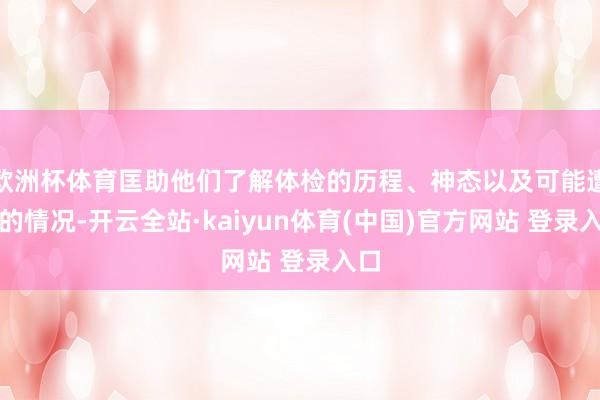 欧洲杯体育匡助他们了解体检的历程、神态以及可能遭逢的情况-开云全站·kaiyun体育(中国)官方网站 登录入口