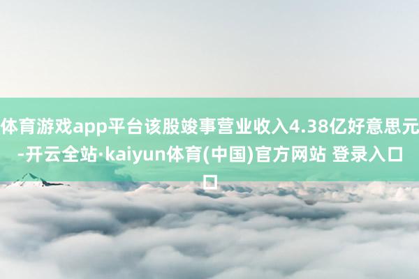 体育游戏app平台该股竣事营业收入4.38亿好意思元-开云全站·kaiyun体育(中国)官方网站 登录入口