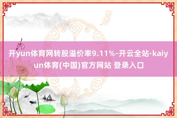 开yun体育网转股溢价率9.11%-开云全站·kaiyun体育(中国)官方网站 登录入口