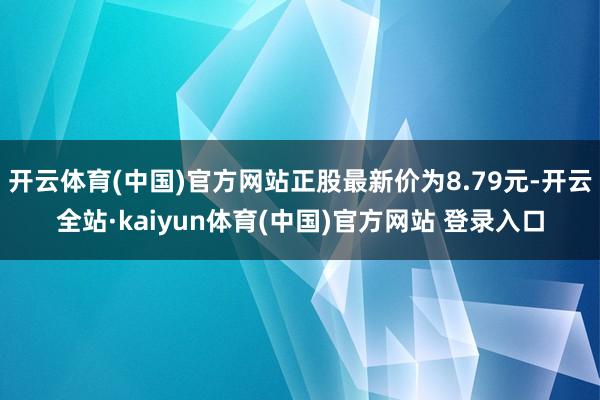 开云体育(中国)官方网站正股最新价为8.79元-开云全站·kaiyun体育(中国)官方网站 登录入口