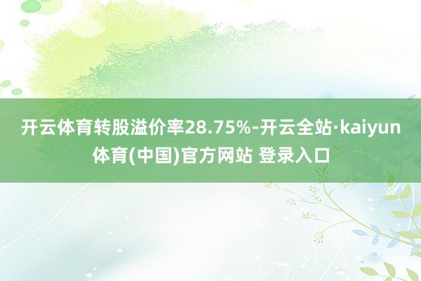 开云体育转股溢价率28.75%-开云全站·kaiyun体育(中国)官方网站 登录入口