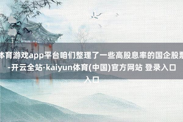 体育游戏app平台咱们整理了一些高股息率的国企股票-开云全站·kaiyun体育(中国)官方网站 登录入口