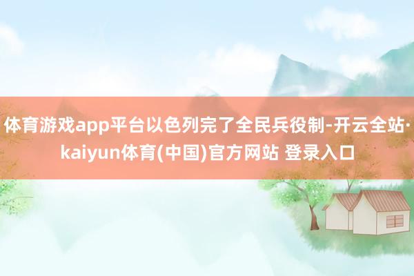 体育游戏app平台以色列完了全民兵役制-开云全站·kaiyun体育(中国)官方网站 登录入口