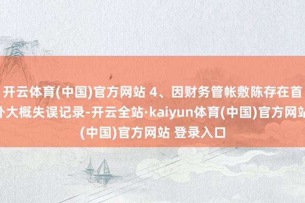 开云体育(中国)官方网站 4、因财务管帐敷陈存在首要管帐格外大概失误记录-开云全站·kaiyun体育(中国)官方网站 登录入口