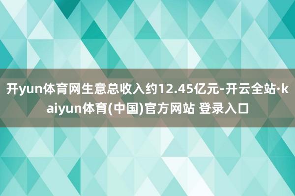 开yun体育网生意总收入约12.45亿元-开云全站·kaiyun体育(中国)官方网站 登录入口