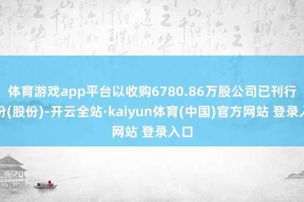 体育游戏app平台以收购6780.86万股公司已刊行股份(股份)-开云全站·kaiyun体育(中国)官方网站 登录入口