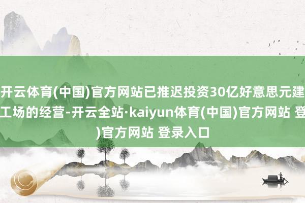 开云体育(中国)官方网站已推迟投资30亿好意思元建造芯片工场的经营-开云全站·kaiyun体育(中国)官方网站 登录入口