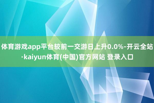 体育游戏app平台较前一交游日上升0.0%-开云全站·kaiyun体育(中国)官方网站 登录入口