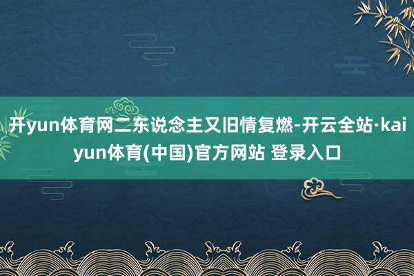 开yun体育网二东说念主又旧情复燃-开云全站·kaiyun体育(中国)官方网站 登录入口