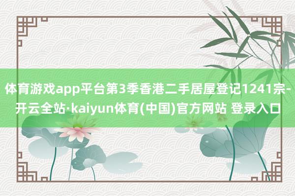 体育游戏app平台第3季香港二手居屋登记1241宗-开云全站·kaiyun体育(中国)官方网站 登录入口