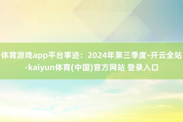 体育游戏app平台事迹：2024年第三季度-开云全站·kaiyun体育(中国)官方网站 登录入口