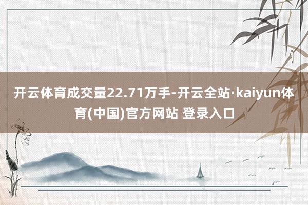 开云体育成交量22.71万手-开云全站·kaiyun体育(中国)官方网站 登录入口