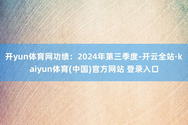 开yun体育网功绩：2024年第三季度-开云全站·kaiyun体育(中国)官方网站 登录入口