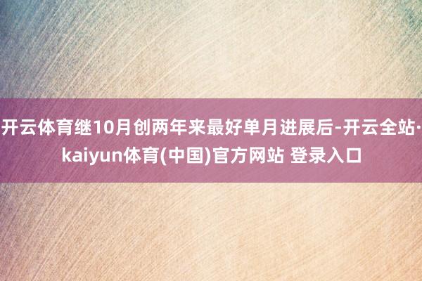 开云体育继10月创两年来最好单月进展后-开云全站·kaiyun体育(中国)官方网站 登录入口