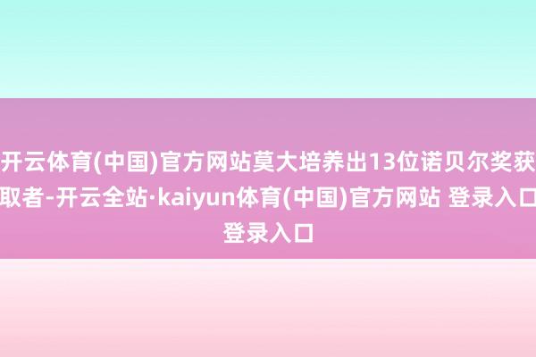 开云体育(中国)官方网站莫大培养出13位诺贝尔奖获取者-开云全站·kaiyun体育(中国)官方网站 登录入口