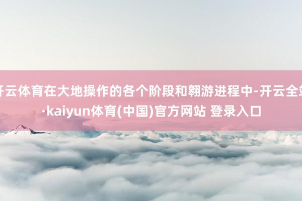 开云体育在大地操作的各个阶段和翱游进程中-开云全站·kaiyun体育(中国)官方网站 登录入口