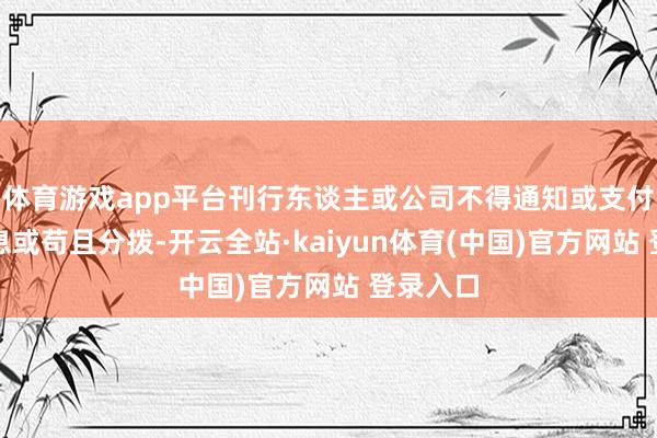 体育游戏app平台刊行东谈主或公司不得通知或支付苟且股息或苟且分拨-开云全站·kaiyun体育(中国)官方网站 登录入口