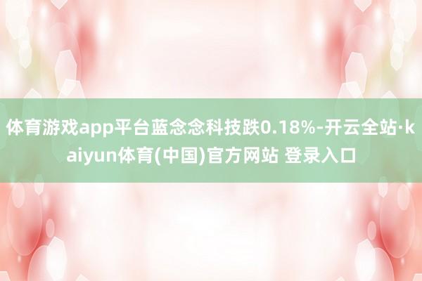 体育游戏app平台蓝念念科技跌0.18%-开云全站·kaiyun体育(中国)官方网站 登录入口