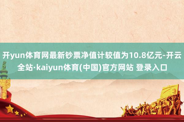 开yun体育网最新钞票净值计较值为10.8亿元-开云全站·kaiyun体育(中国)官方网站 登录入口