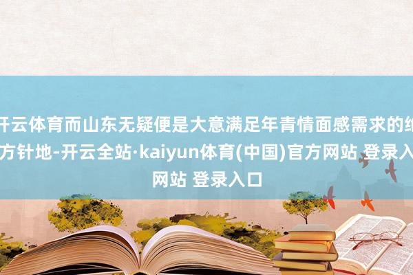 开云体育而山东无疑便是大意满足年青情面感需求的绝佳方针地-开云全站·kaiyun体育(中国)官方网站 登录入口