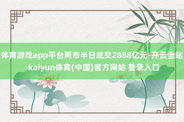 体育游戏app平台两市半日成交2888亿元-开云全站·kaiyun体育(中国)官方网站 登录入口